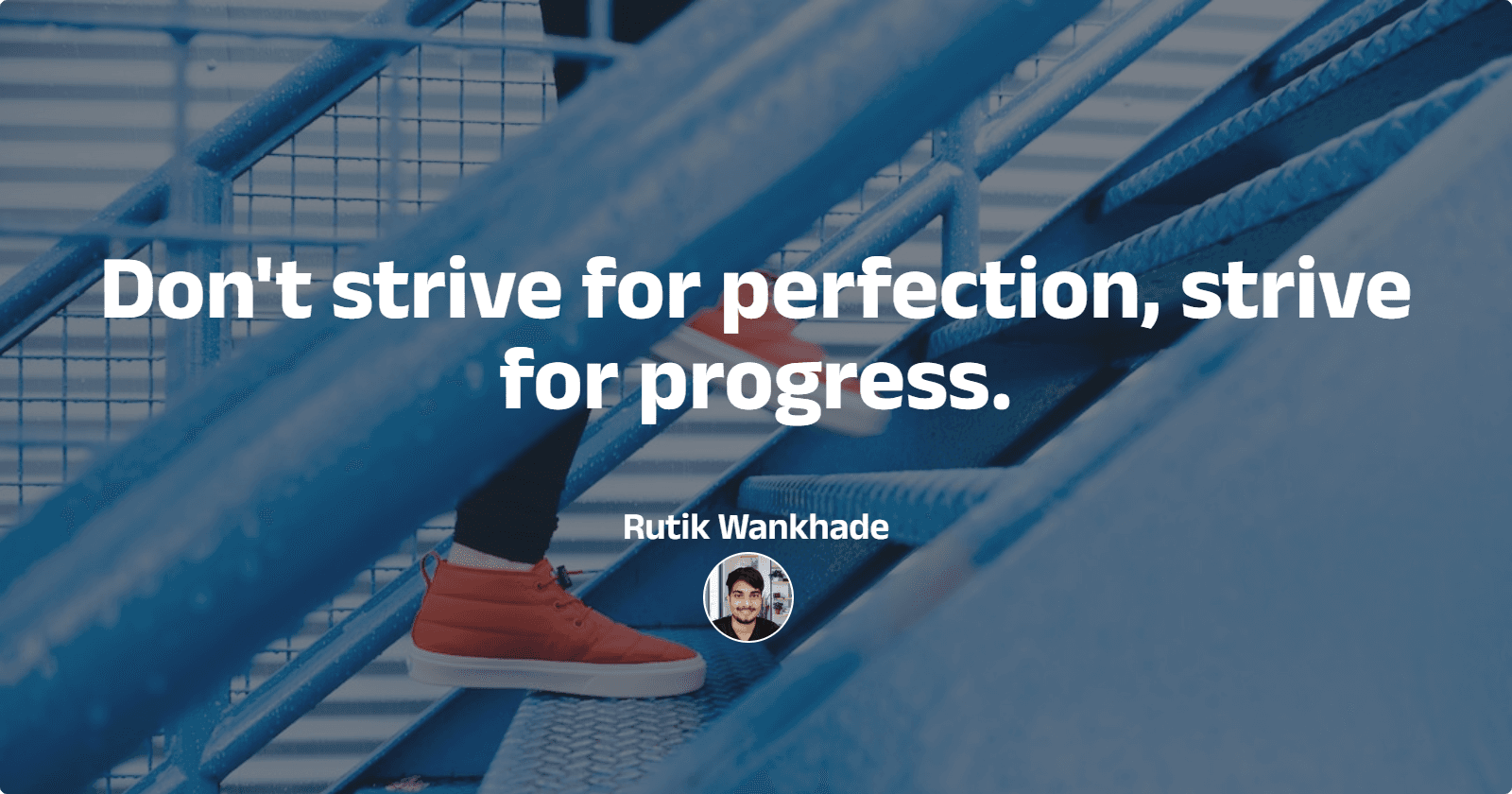 Don't strive for perfection, strive for progress.